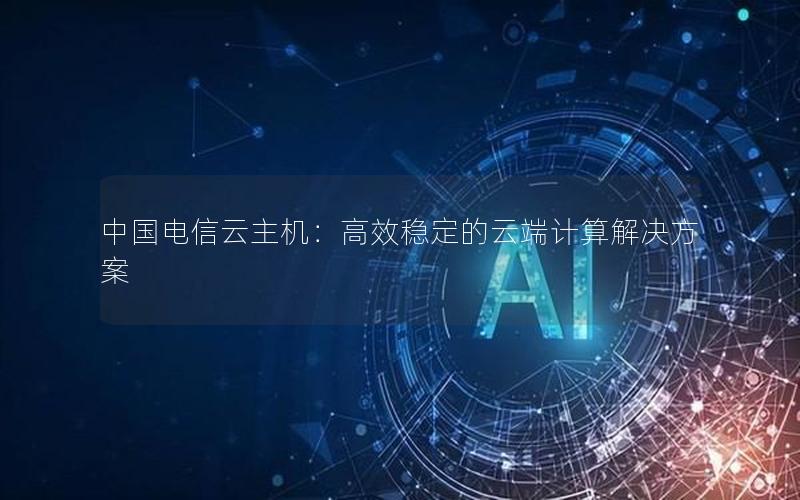 中国电信云主机：高效稳定的云端计算解决方案