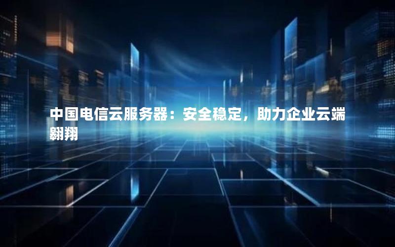 中国电信云服务器：安全稳定，助力企业云端翱翔