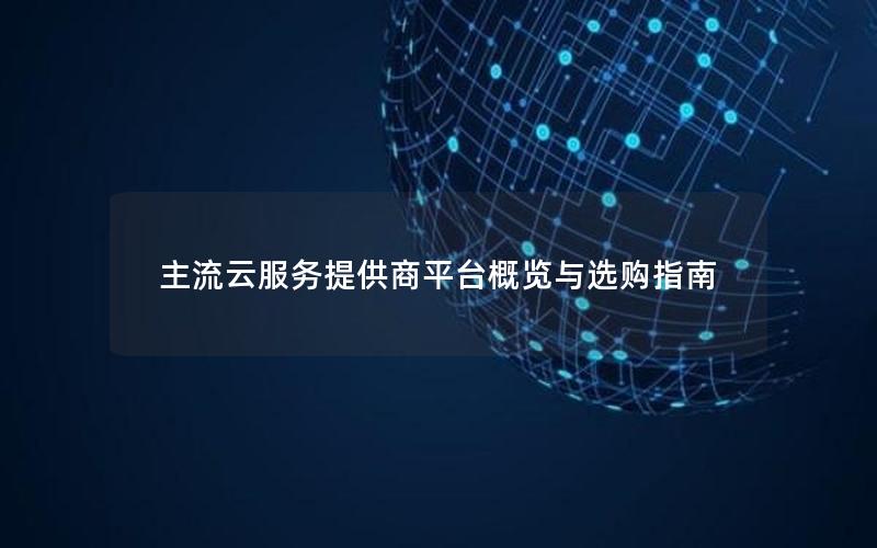 主流云服务提供商平台概览与选购指南