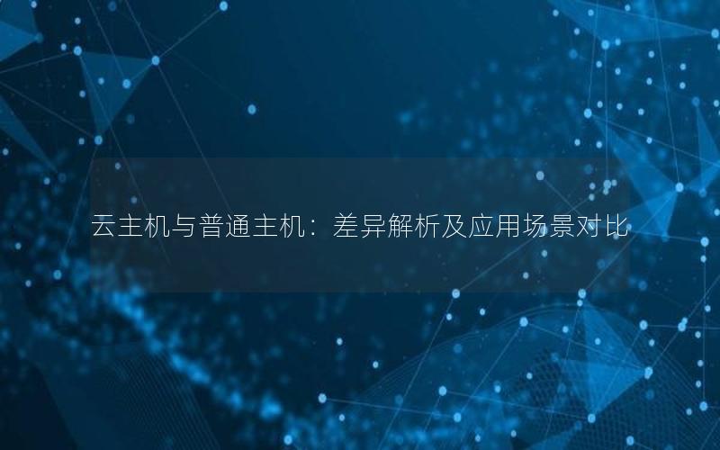 云主机与普通主机：差异解析及应用场景对比