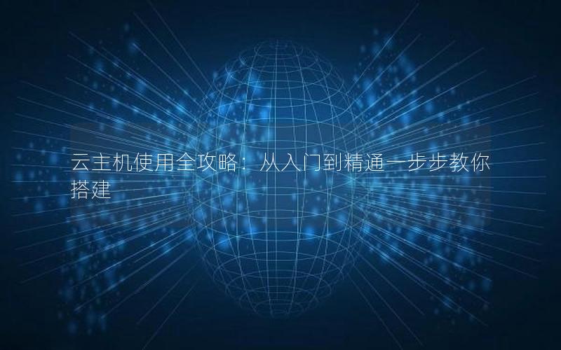 云主机使用全攻略：从入门到精通一步步教你搭建