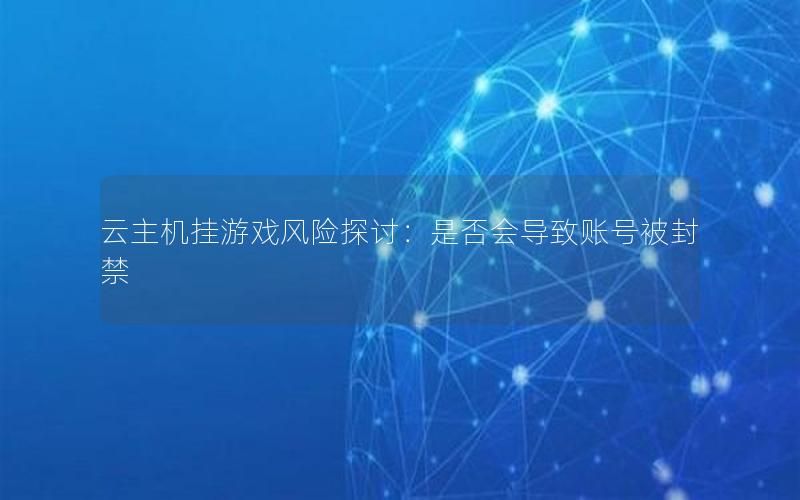 云主机挂游戏风险探讨：是否会导致账号被封禁