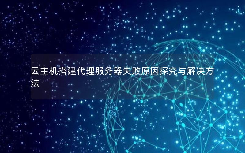 云主机搭建代理服务器失败原因探究与解决方法