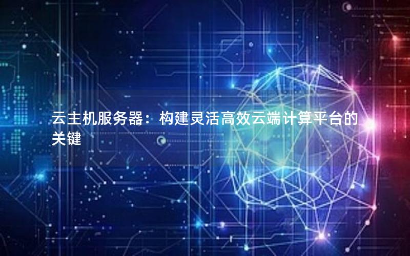 云主机服务器：构建灵活高效云端计算平台的关键