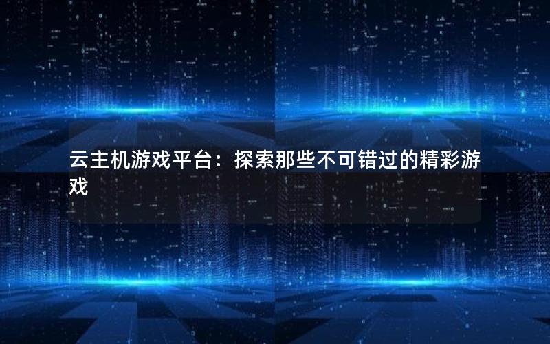 云主机游戏平台：探索那些不可错过的精彩游戏