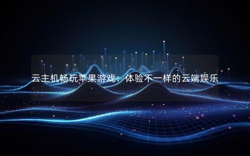 云主机畅玩苹果游戏：体验不一样的云端娱乐