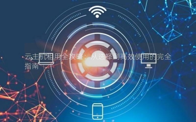云主机租用全攻略：从选择到高效使用的完全指南