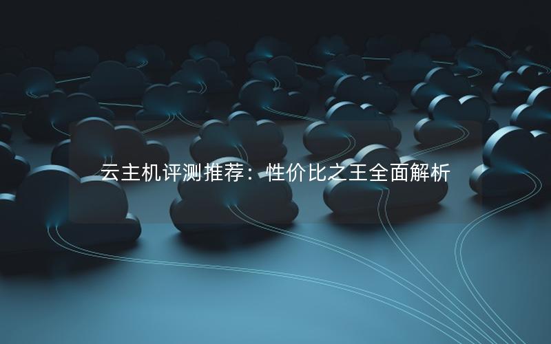 云主机评测推荐：性价比之王全面解析