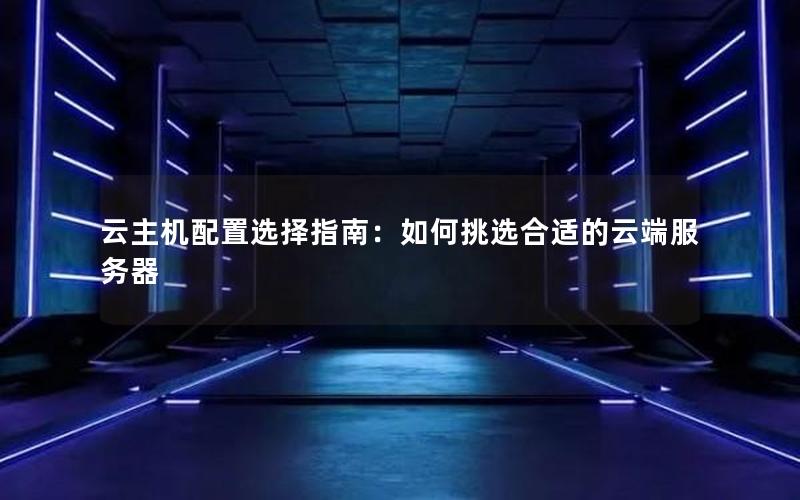 云主机配置选择指南：如何挑选合适的云端服务器