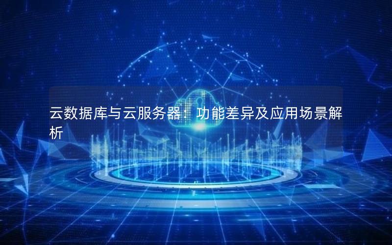 云数据库与云服务器：功能差异及应用场景解析