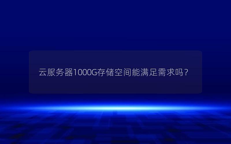 云服务器1000G存储空间能满足需求吗？