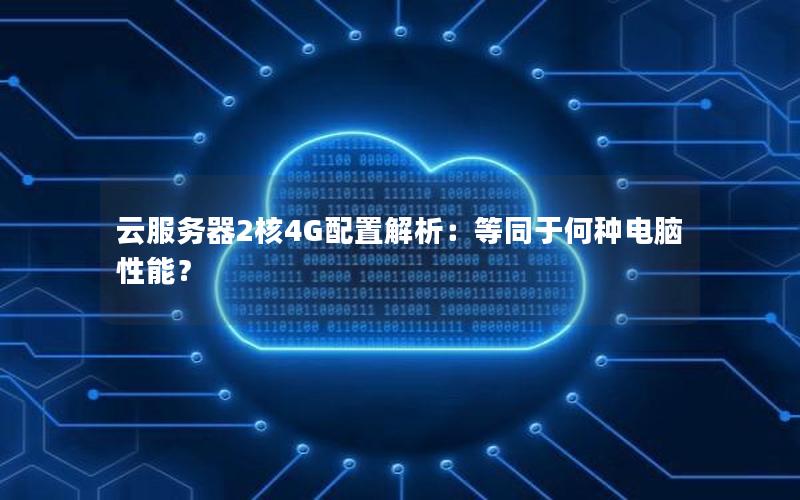 云服务器2核4G配置解析：等同于何种电脑性能？