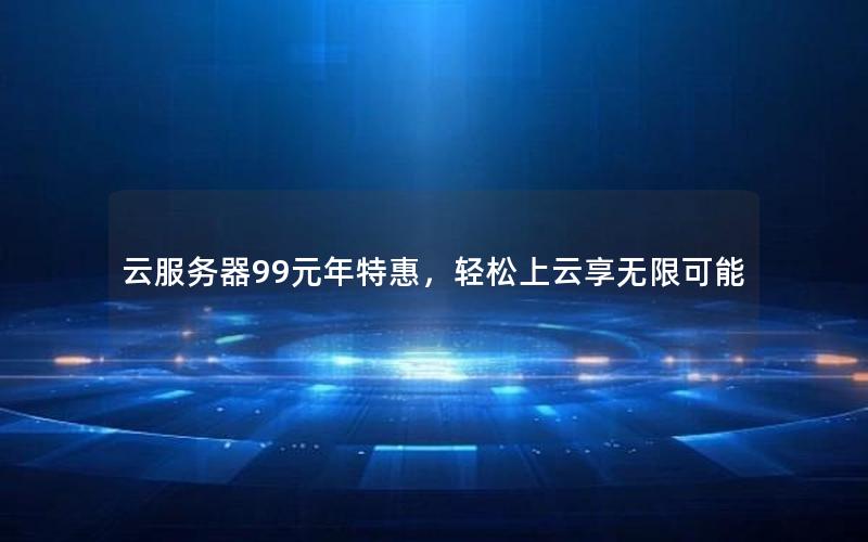 云服务器99元年特惠，轻松上云享无限可能