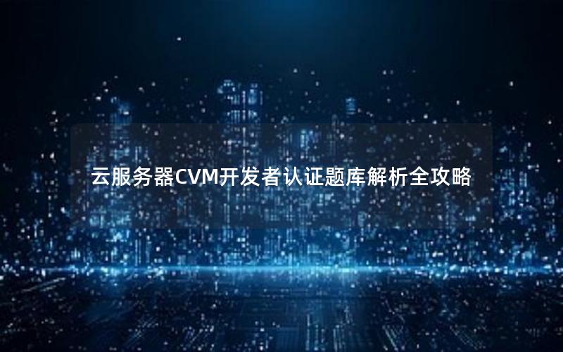 云服务器CVM开发者认证题库解析全攻略