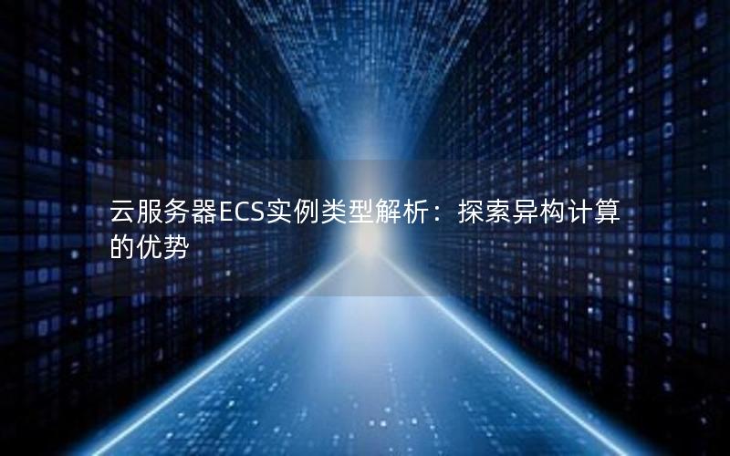 云服务器ECS实例类型解析：探索异构计算的优势