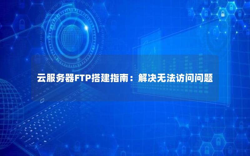 云服务器FTP搭建指南：解决无法访问问题