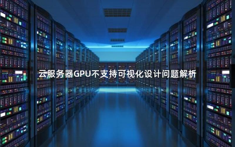 云服务器GPU不支持可视化设计问题解析