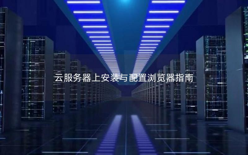 云服务器上安装与配置浏览器指南