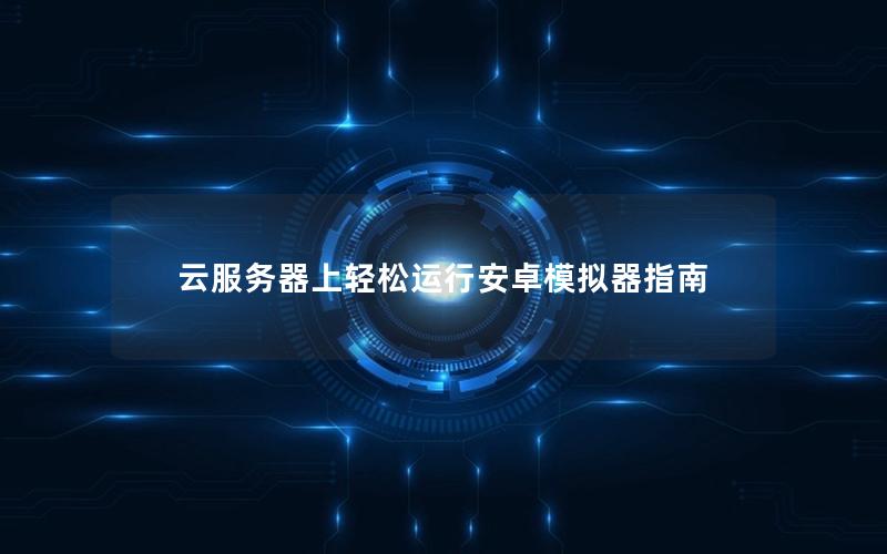 云服务器上轻松运行安卓模拟器指南