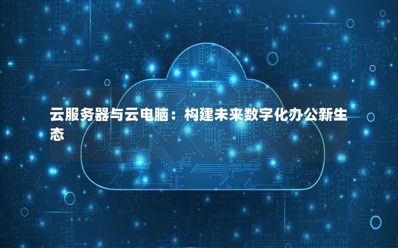 云服务器与云电脑：构建未来数字化办公新生态
