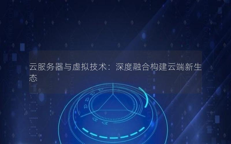云服务器与虚拟技术：深度融合构建云端新生态