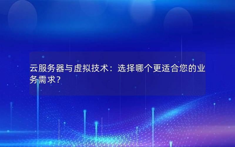 云服务器与虚拟技术：选择哪个更适合您的业务需求？
