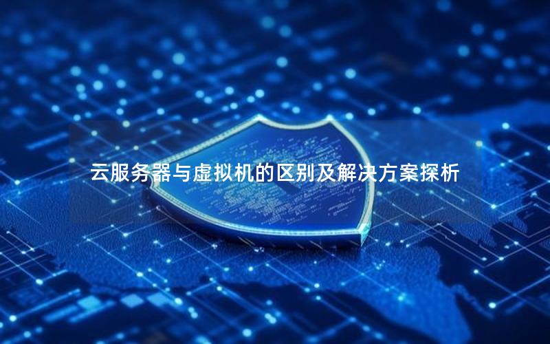 云服务器与虚拟机的区别及解决方案探析