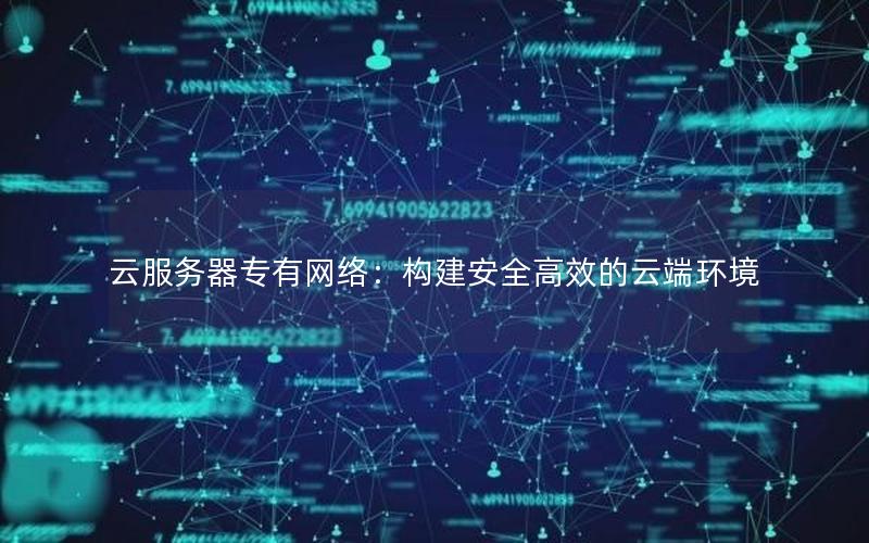云服务器专有网络：构建安全高效的云端环境