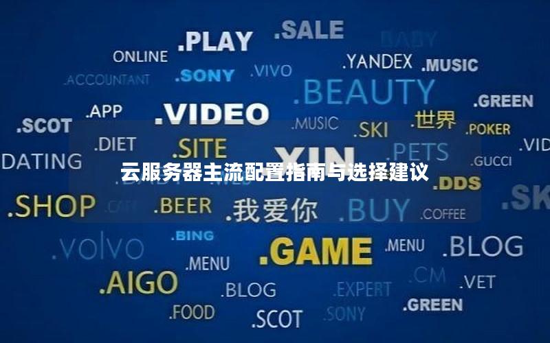 云服务器主流配置指南与选择建议