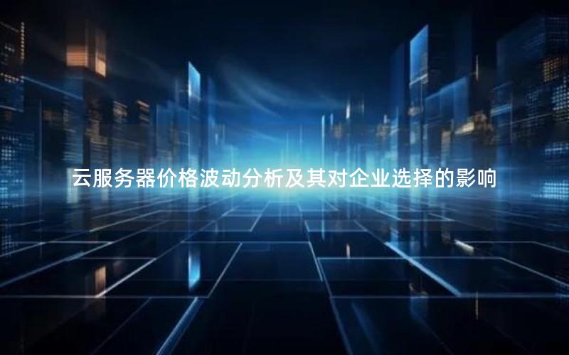 云服务器价格波动分析及其对企业选择的影响