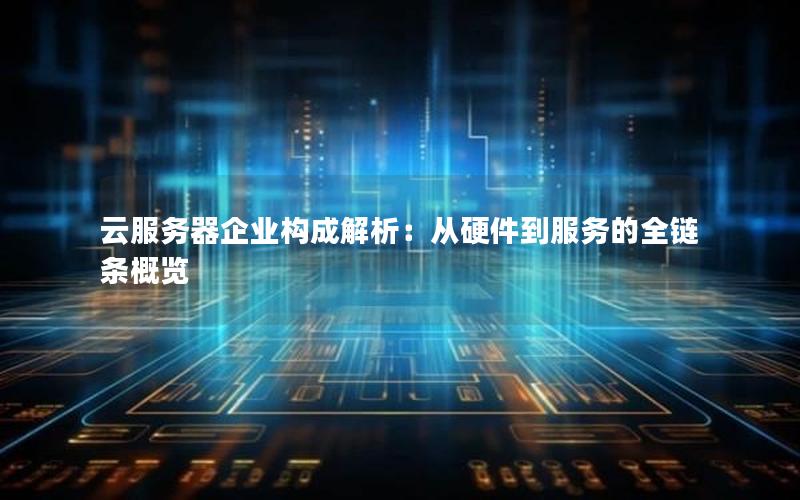 云服务器企业构成解析：从硬件到服务的全链条概览