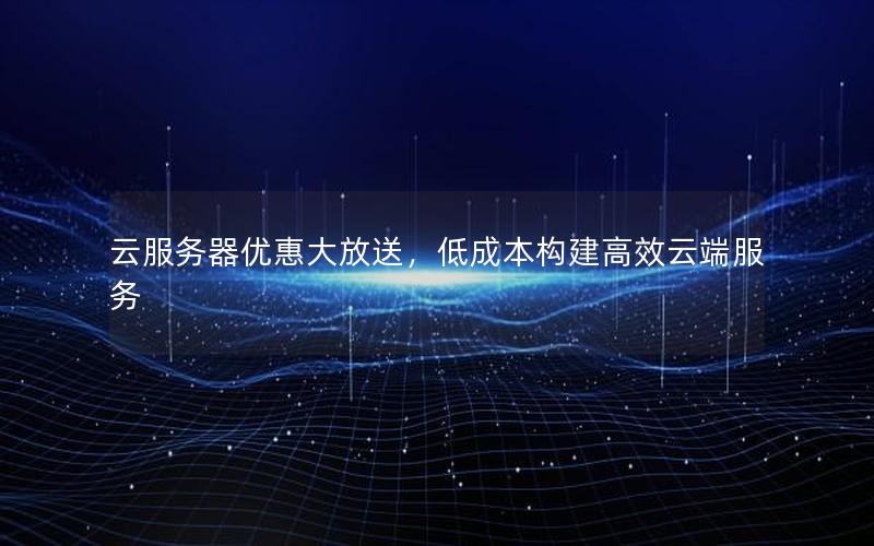 云服务器优惠大放送，低成本构建高效云端服务