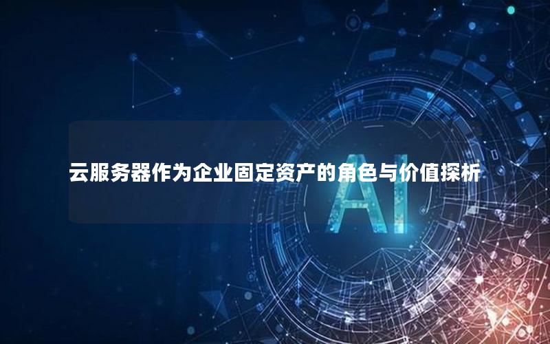 云服务器作为企业固定资产的角色与价值探析