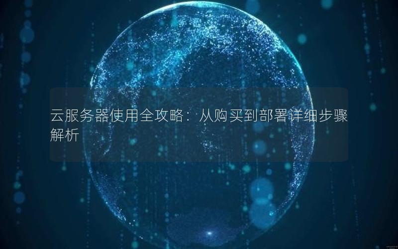 云服务器使用全攻略：从购买到部署详细步骤解析