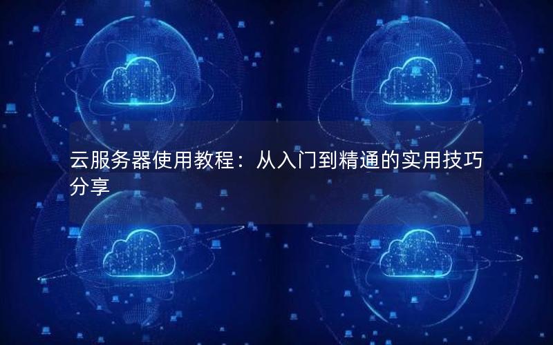 云服务器使用教程：从入门到精通的实用技巧分享