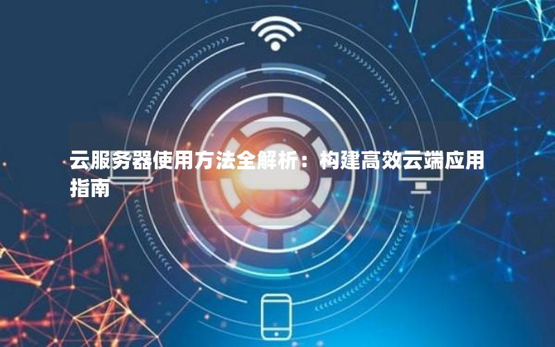 云服务器使用方法全解析：构建高效云端应用指南