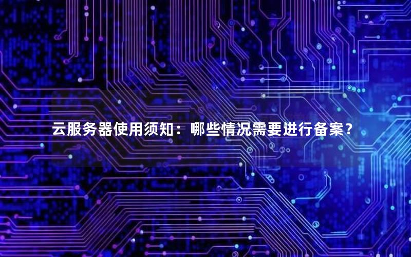 云服务器使用须知：哪些情况需要进行备案？