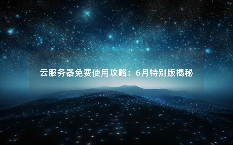 云服务器免费使用攻略：6月特别版揭秘