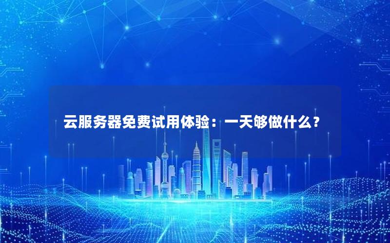 云服务器免费试用体验：一天够做什么？
