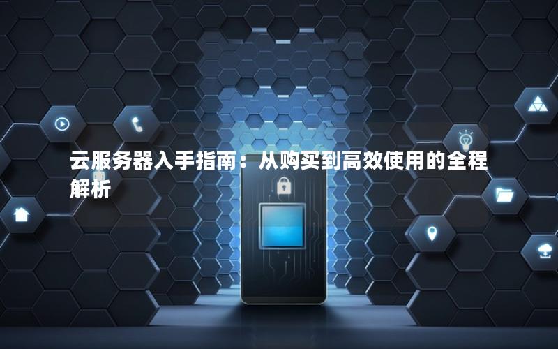 云服务器入手指南：从购买到高效使用的全程解析