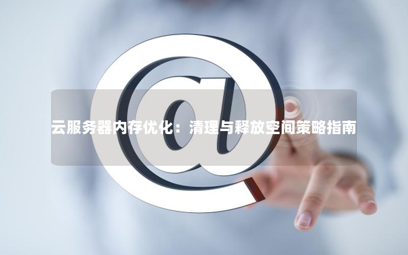 云服务器内存优化：清理与释放空间策略指南