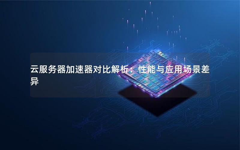 云服务器加速器对比解析：性能与应用场景差异