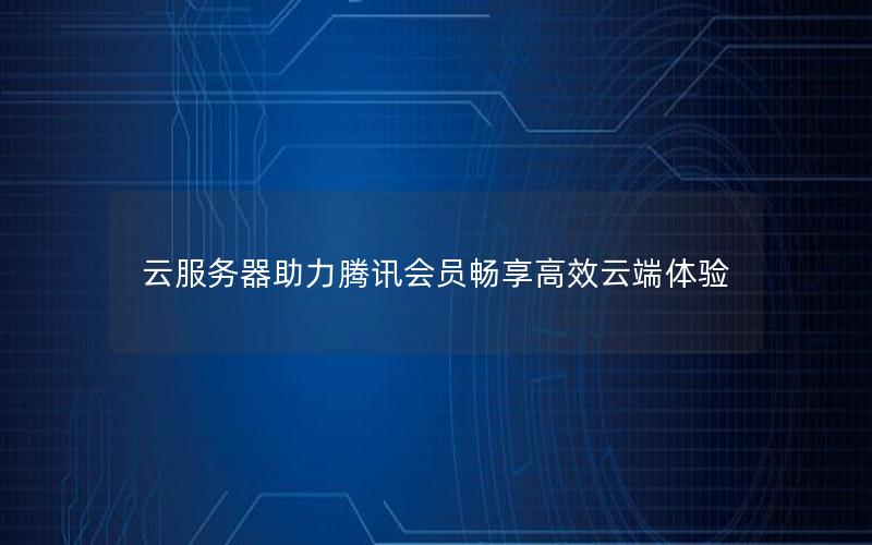 云服务器助力腾讯会员畅享高效云端体验