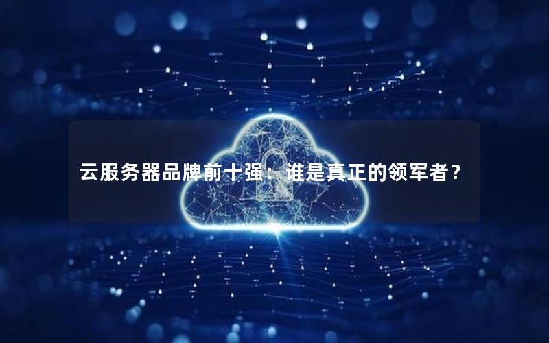 云服务器品牌前十强：谁是真正的领军者？