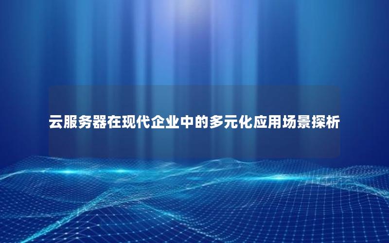 云服务器在现代企业中的多元化应用场景探析