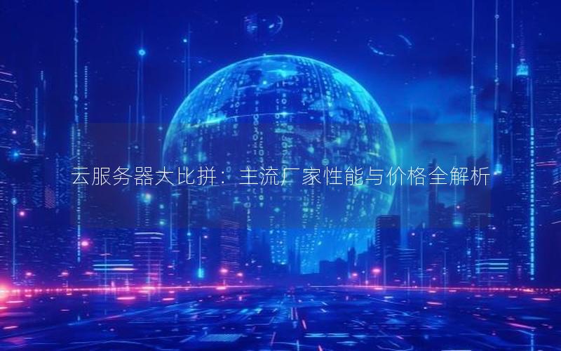 云服务器大比拼：主流厂家性能与价格全解析