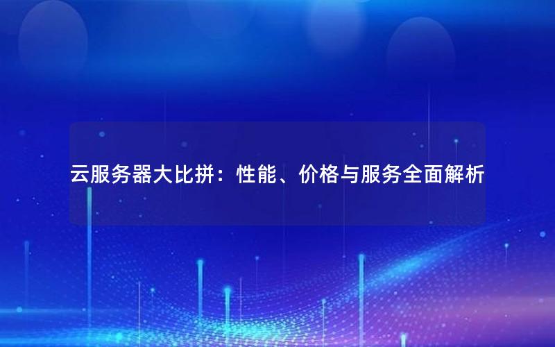 云服务器大比拼：性能、价格与服务全面解析