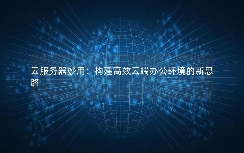 云服务器妙用：构建高效云端办公环境的新思路