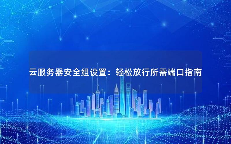 云服务器安全组设置：轻松放行所需端口指南