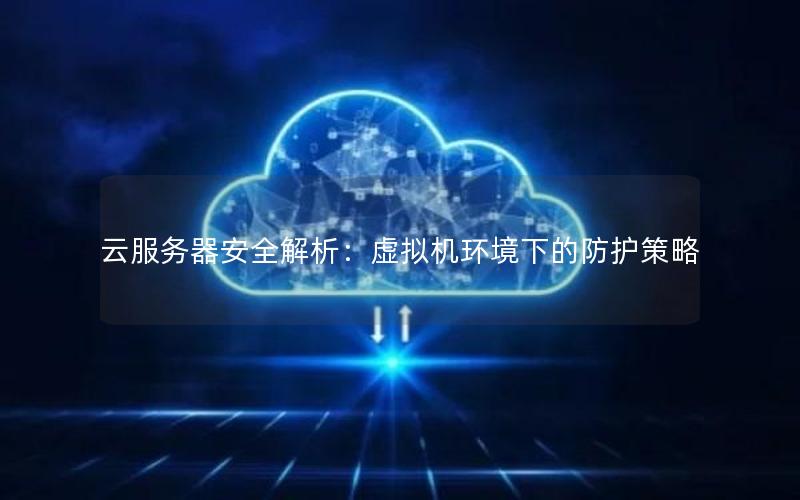云服务器安全解析：虚拟机环境下的防护策略